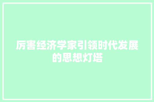 厉害经济学家引领时代发展的思想灯塔 厉害经济学家引领时代发展的思想灯塔