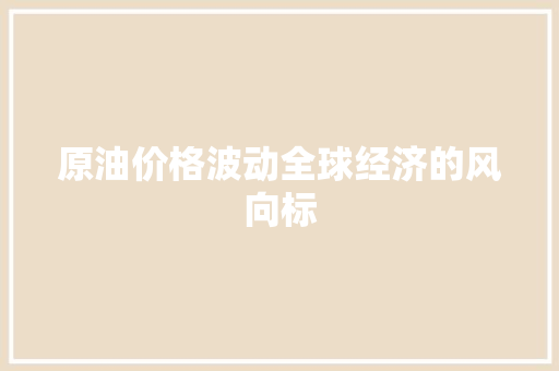 原油价格波动全球经济的风向标 原油价格波动全球经济的风向标