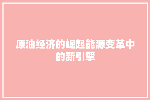 原油经济的崛起能源变革中的新引擎 原油经济的崛起能源变革中的新引擎