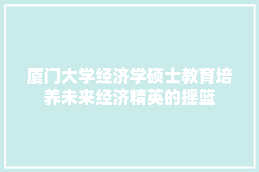 厦门大学经济学硕士教育培养未来经济精英的摇篮 厦门大学经济学硕士教育培养未来经济精英的摇篮