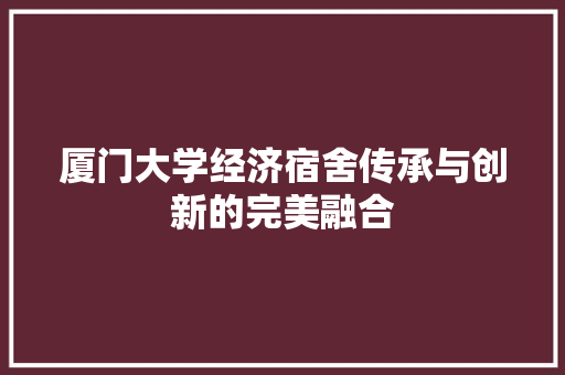 厦门大学经济宿舍传承与创新的完美融合 厦门大学经济宿舍传承与创新的完美融合