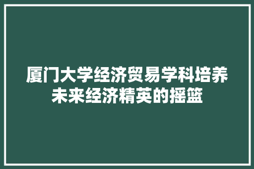 厦门大学经济贸易学科培养未来经济精英的摇篮 厦门大学经济贸易学科培养未来经济精英的摇篮