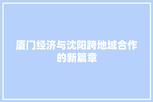 厦门经济与沈阳跨地域合作的新篇章 厦门经济与沈阳跨地域合作的新篇章