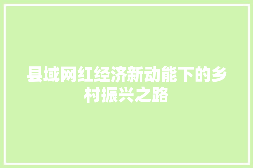 县域网红经济新动能下的乡村振兴之路 县域网红经济新动能下的乡村振兴之路