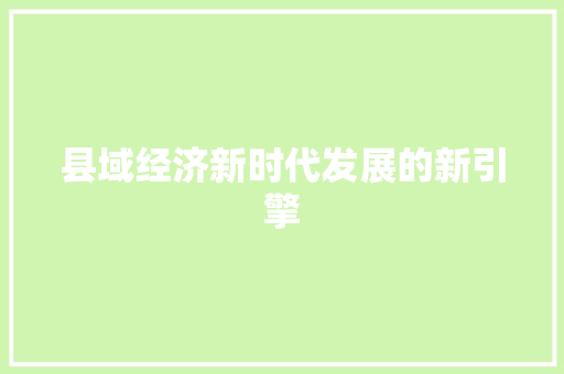 县域经济新时代发展的新引擎 县域经济新时代发展的新引擎