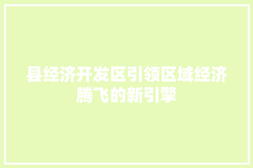 县经济开发区引领区域经济腾飞的新引擎 县经济开发区引领区域经济腾飞的新引擎