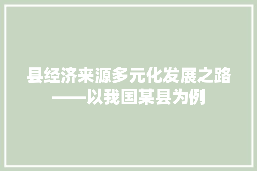 县经济来源多元化发展之路——以我国某县为例 县经济来源多元化发展之路——以我国某县为例