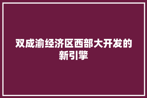 双成渝经济区西部大开发的新引擎 双成渝经济区西部大开发的新引擎