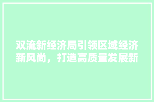 双流新经济局引领区域经济新风尚,打造高质量发展新引擎 双流新经济局引领区域经济新风尚,打造高质量发展新引擎