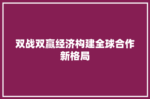双战双赢经济构建全球合作新格局 双战双赢经济构建全球合作新格局