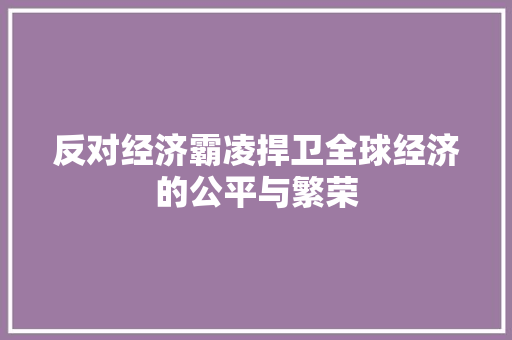 反对经济霸凌捍卫全球经济的公平与繁荣 反对经济霸凌捍卫全球经济的公平与繁荣
