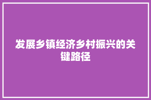 发展乡镇经济乡村振兴的关键路径 发展乡镇经济乡村振兴的关键路径