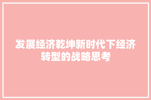 发展经济乾坤新时代下经济转型的战略思考 发展经济乾坤新时代下经济转型的战略思考