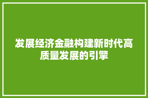 发展经济金融构建新时代高质量发展的引擎 发展经济金融构建新时代高质量发展的引擎
