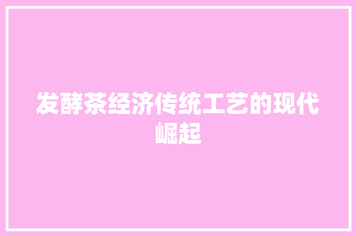 发酵茶经济传统工艺的现代崛起