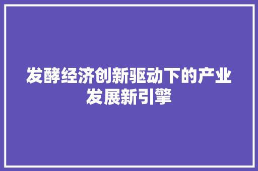 发酵经济创新驱动下的产业发展新引擎