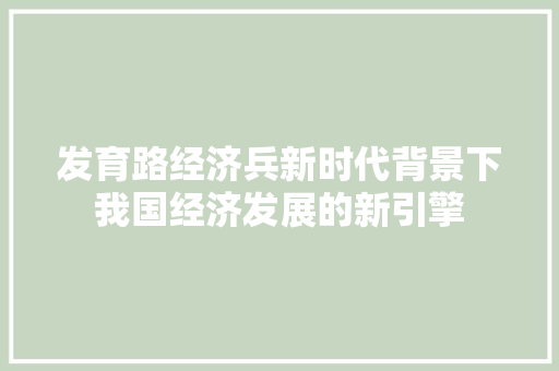 发育路经济兵新时代背景下我国经济发展的新引擎 发育路经济兵新时代背景下我国经济发展的新引擎