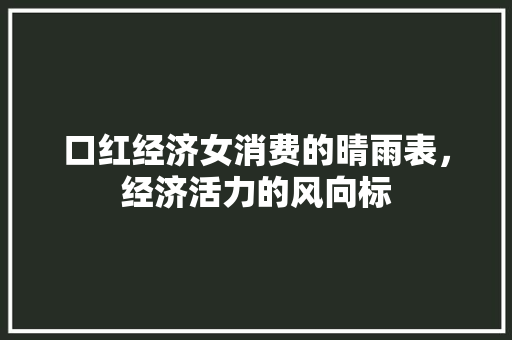口红经济女消费的晴雨表,经济活力的风向标 口红经济女消费的晴雨表,经济活力的风向标