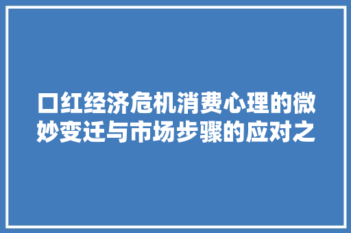 口红经济危机消费心理的微妙变迁与市场步骤的应对之路 口红经济危机消费心理的微妙变迁与市场步骤的应对之路