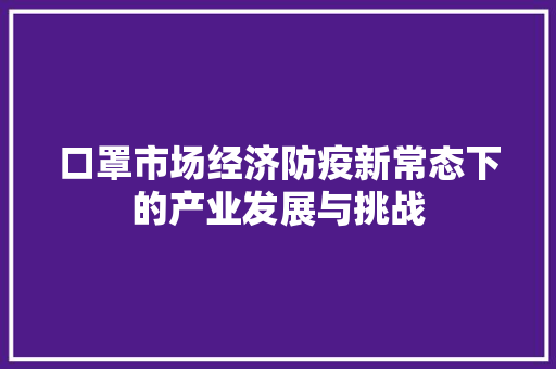 口罩市场经济防疫新常态下的产业发展与挑战 口罩市场经济防疫新常态下的产业发展与挑战