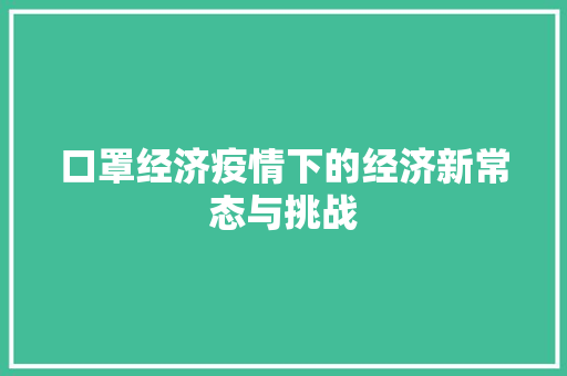口罩经济疫情下的经济新常态与挑战 口罩经济疫情下的经济新常态与挑战