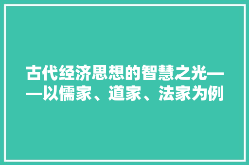 古代经济思想的智慧之光——以儒家、道家、法家为例 古代经济思想的智慧之光——以儒家、道家、法家为例