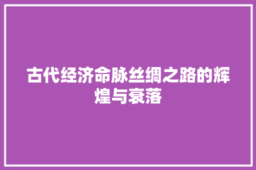 古代经济命脉丝绸之路的辉煌与衰落 古代经济命脉丝绸之路的辉煌与衰落