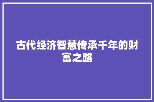 古代经济智慧传承千年的财富之路 古代经济智慧传承千年的财富之路