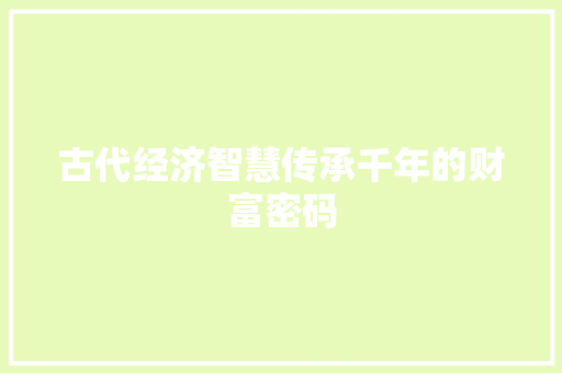 古代经济智慧传承千年的财富密码 古代经济智慧传承千年的财富密码