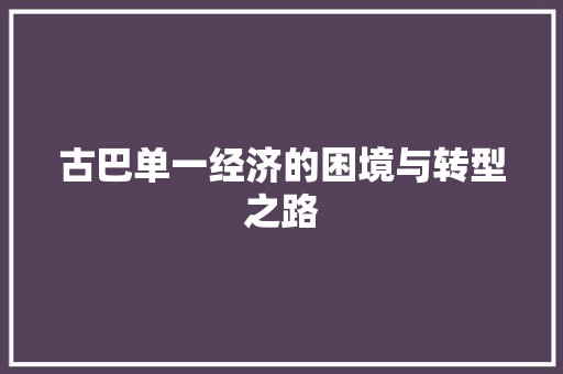 古巴单一经济的困境与转型之路 古巴单一经济的困境与转型之路