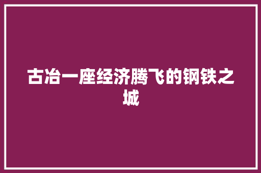 古冶一座经济腾飞的钢铁之城 古冶一座经济腾飞的钢铁之城