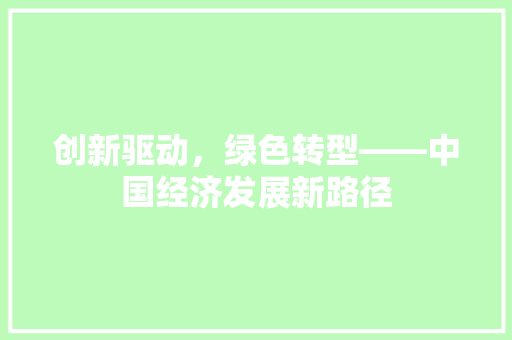创新驱动,绿色转型——中国经济发展新路径 创新驱动,绿色转型——中国经济发展新路径