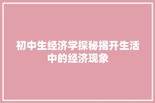 初中生经济学探秘揭开生活中的经济现象 初中生经济学探秘揭开生活中的经济现象