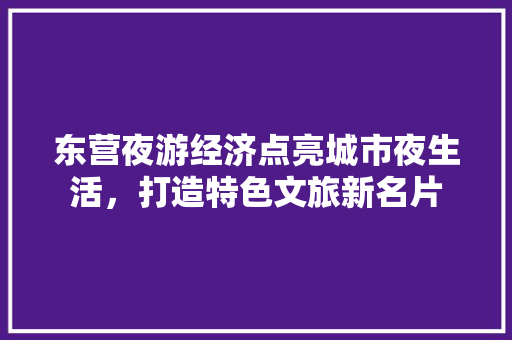 东营夜游经济点亮城市夜生活,打造特色文旅新名片 东营夜游经济点亮城市夜生活,打造特色文旅新名片