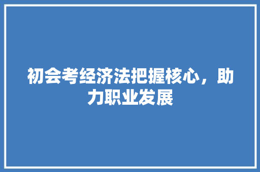 初会考经济法把握核心,助力职业发展 初会考经济法把握核心,助力职业发展