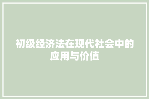 初级经济法在现代社会中的应用与价值 初级经济法在现代社会中的应用与价值