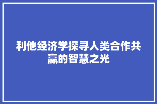 利他经济学探寻人类合作共赢的智慧之光 利他经济学探寻人类合作共赢的智慧之光