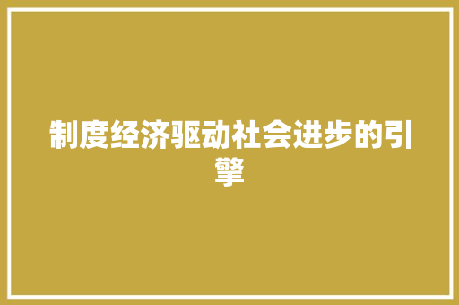 制度经济驱动社会进步的引擎 制度经济驱动社会进步的引擎