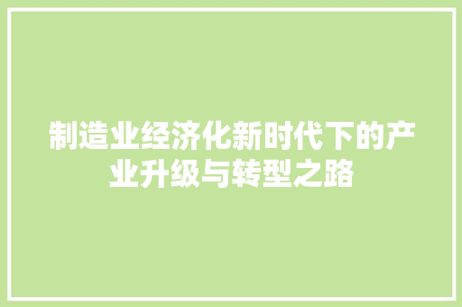 制造业经济化新时代下的产业升级与转型之路 制造业经济化新时代下的产业升级与转型之路
