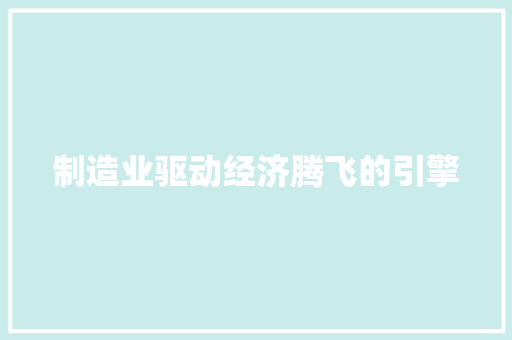 制造业驱动经济腾飞的引擎 制造业驱动经济腾飞的引擎