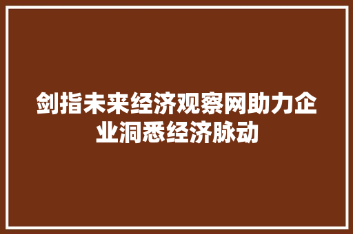剑指未来经济观察网助力企业洞悉经济脉动 剑指未来经济观察网助力企业洞悉经济脉动
