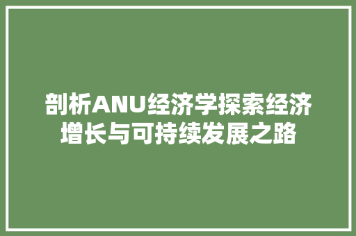 剖析ANU经济学探索经济增长与可持续发展之路 剖析ANU经济学探索经济增长与可持续发展之路