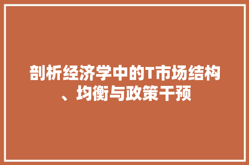 剖析经济学中的T市场结构、均衡与政策干预 剖析经济学中的T市场结构、均衡与政策干预