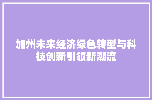 加州未来经济绿色转型与科技创新引领新潮流 加州未来经济绿色转型与科技创新引领新潮流