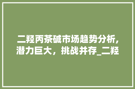 二羟丙茶碱市场趋势分析,潜力巨大,挑战并存_二羟丙茶碱市场趋势 二羟丙茶碱市场趋势分析,潜力巨大,挑战并存_二羟丙茶碱市场趋势