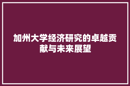加州大学经济研究的卓越贡献与未来展望 加州大学经济研究的卓越贡献与未来展望
