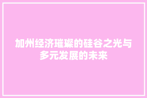 加州经济璀璨的硅谷之光与多元发展的未来 加州经济璀璨的硅谷之光与多元发展的未来