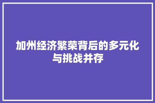 加州经济繁荣背后的多元化与挑战并存 加州经济繁荣背后的多元化与挑战并存
