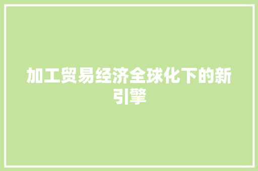 加工贸易经济全球化下的新引擎 加工贸易经济全球化下的新引擎