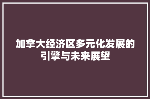 加拿大经济区多元化发展的引擎与未来展望 加拿大经济区多元化发展的引擎与未来展望